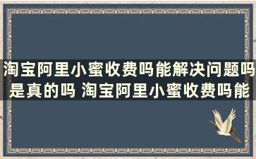 淘宝阿里小蜜收费吗能解决问题吗是真的吗 淘宝阿里小蜜收费吗能解决问题吗安全吗